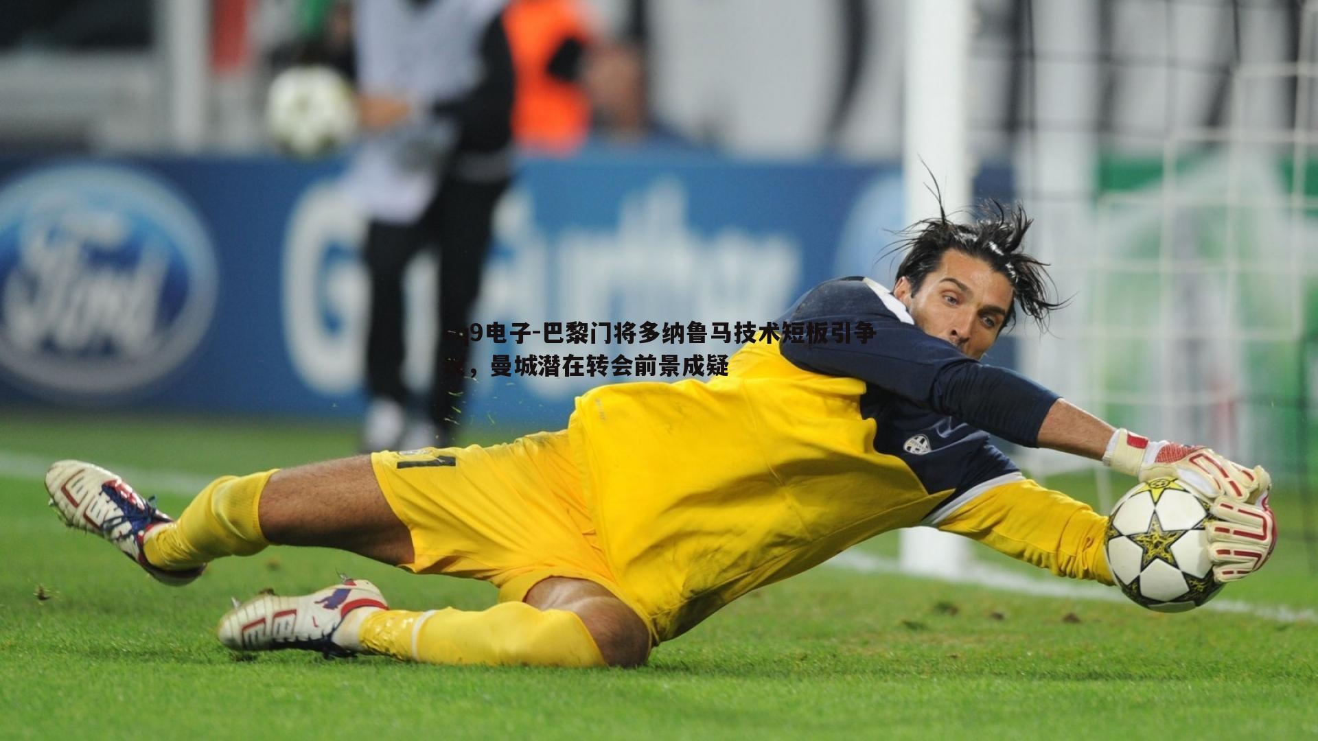 巴黎门将多纳鲁马技术短板引争议，曼城潜在转会前景成疑